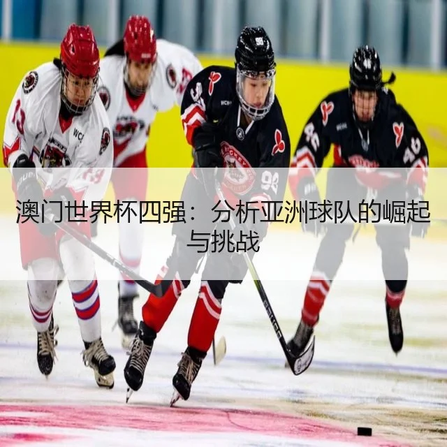 澳门世界杯四强:分析亚洲球队的崛起与挑战