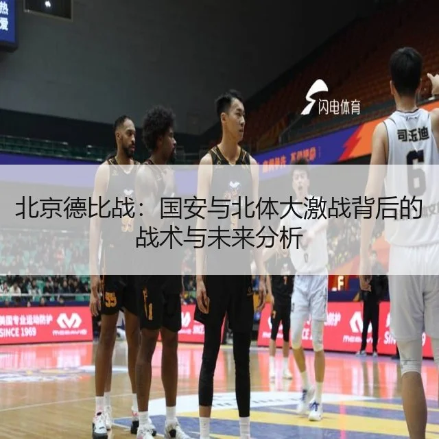 北京德比战:国安与北体大激战背后的战术与未来分析