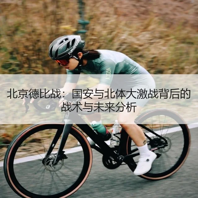 北京德比战：国安与北体大激战背后的战术与未来分析
