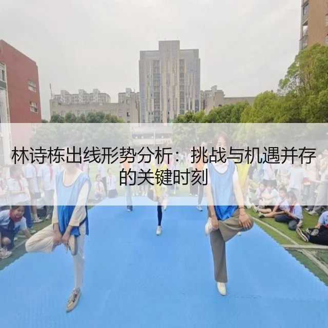 林诗栋出线形势分析：挑战与机遇并存的关键时刻