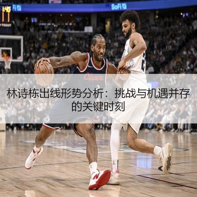林诗栋出线形势分析：挑战与机遇并存的关键时刻