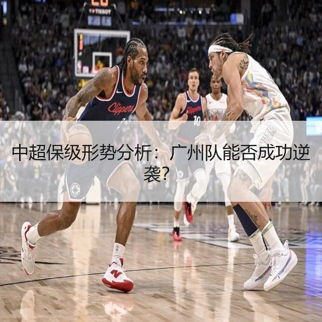 中超保级形势分析：广州队能否成功逆袭？