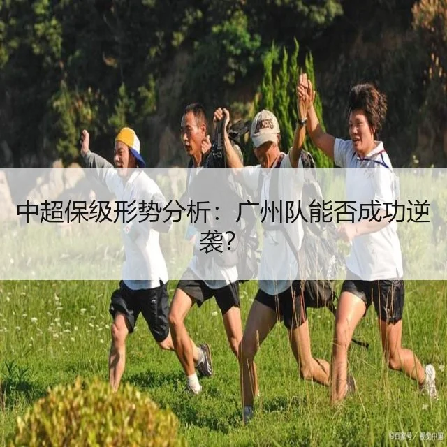 中超保级形势分析：广州队能否成功逆袭？
