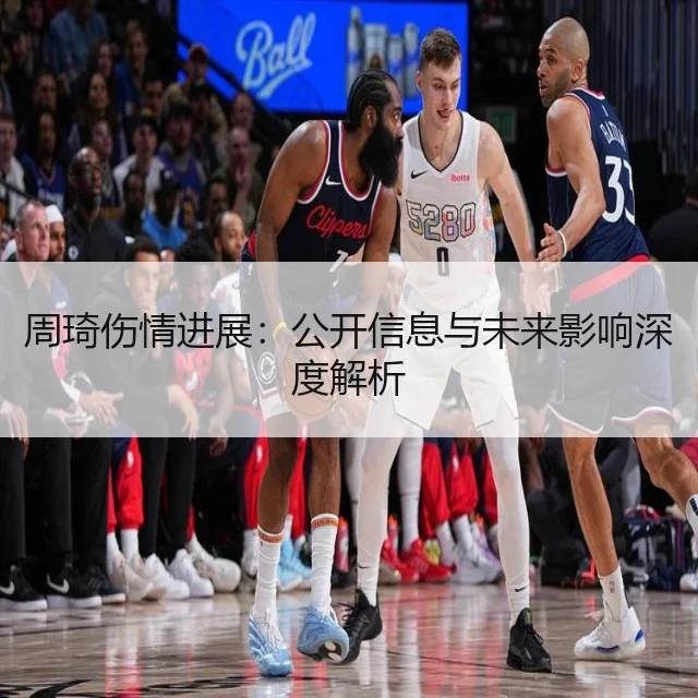 周琦伤情进展:公开信息与未来影响深度解析