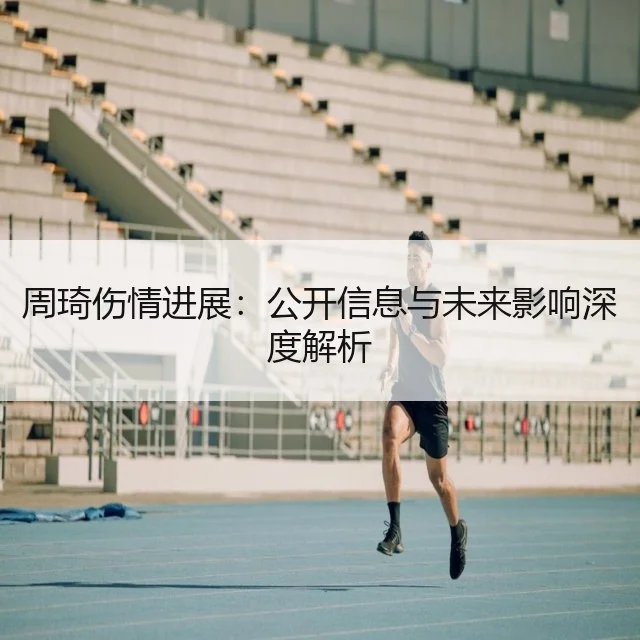周琦伤情进展：公开信息与未来影响深度解析